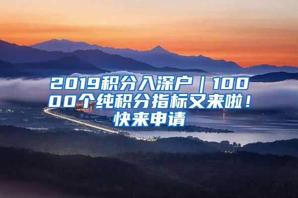 2019積分入深戶｜10000個(gè)純積分指標(biāo)又來(lái)啦！快來(lái)申請(qǐng)