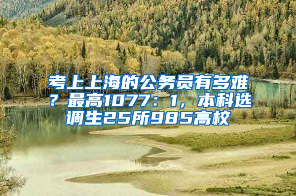 考上上海的公務(wù)員有多難？最高1077：1，本科選調(diào)生25所985高校