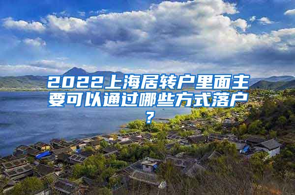 2022上海居轉(zhuǎn)戶(hù)里面主要可以通過(guò)哪些方式落戶(hù)？