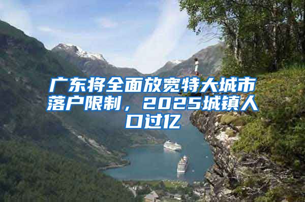 廣東將全面放寬特大城市落戶限制，2025城鎮(zhèn)人口過億