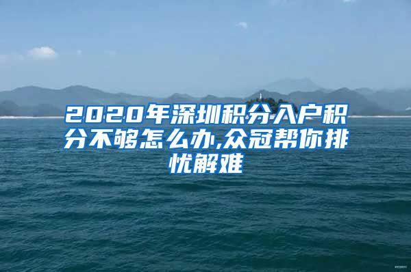 2020年深圳積分入戶積分不夠怎么辦,眾冠幫你排憂解難