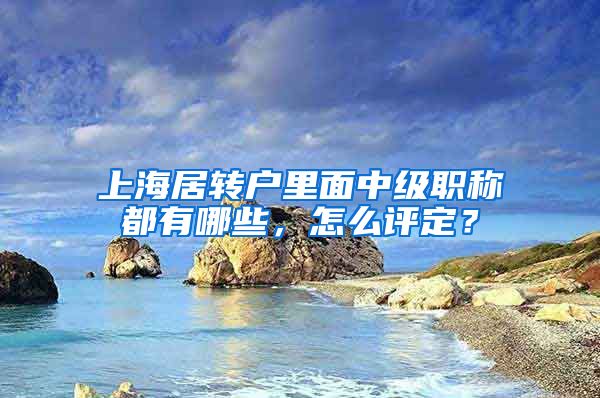 上海居轉(zhuǎn)戶里面中級職稱都有哪些，怎么評定？