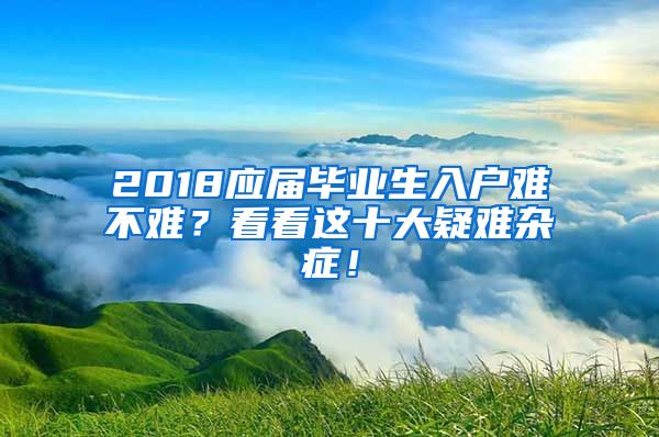 2018應(yīng)屆畢業(yè)生入戶難不難？看看這十大疑難雜癥！