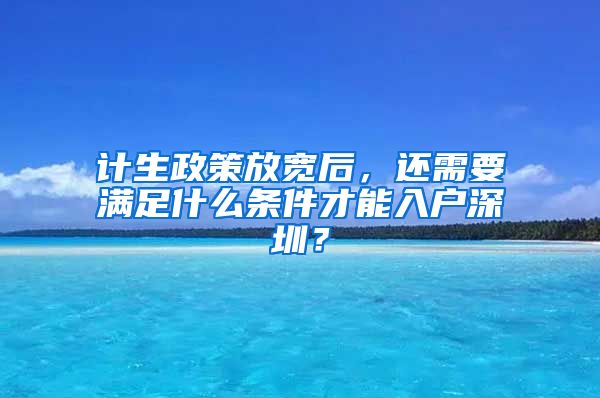 計生政策放寬后，還需要滿足什么條件才能入戶深圳？