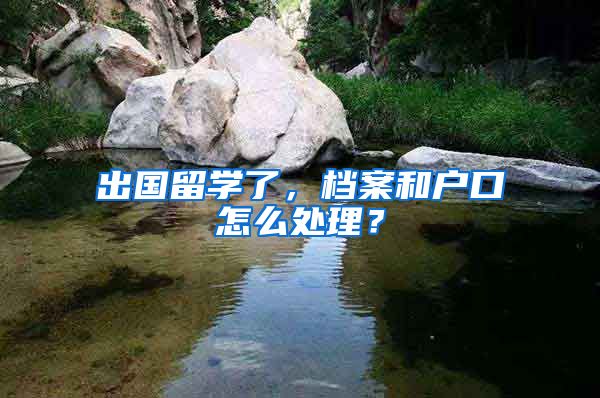 出國留學(xué)了，檔案和戶口怎么處理？