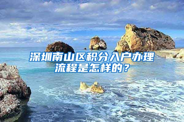 深圳南山區(qū)積分入戶辦理流程是怎樣的？