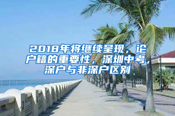 2018年將繼續(xù)呈現(xiàn)，論戶籍的重要性，深圳中考，深戶與非深戶區(qū)別