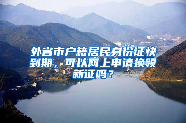 外省市戶籍居民身份證快到期，可以網(wǎng)上申請換領(lǐng)新證嗎？