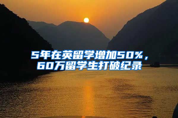 5年在英留學(xué)增加50%，60萬留學(xué)生打破紀錄