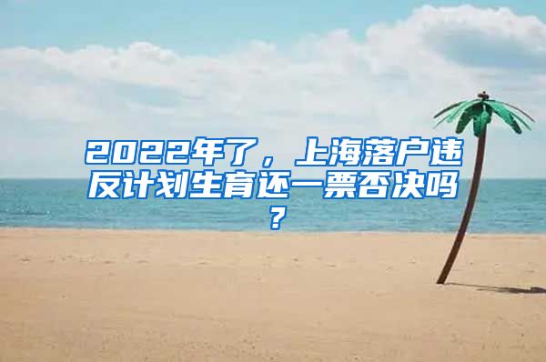 2022年了，上海落戶違反計劃生育還一票否決嗎？