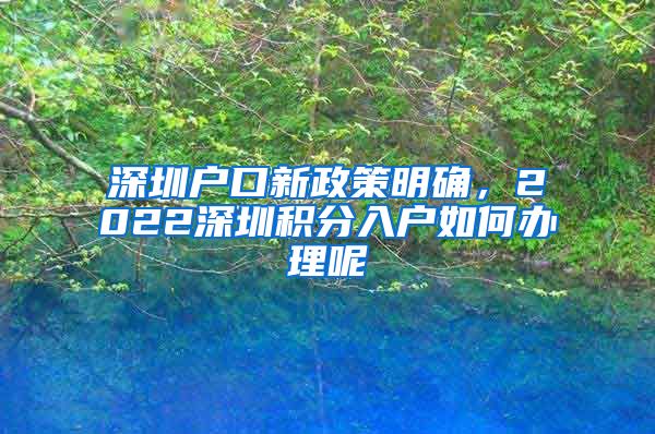 深圳戶口新政策明確，2022深圳積分入戶如何辦理呢