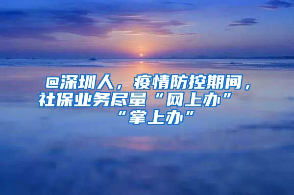 @深圳人，疫情防控期間，社保業(yè)務(wù)盡量“網(wǎng)上辦”“掌上辦”