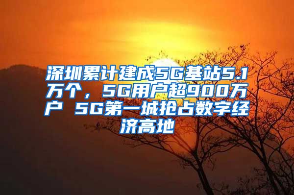 深圳累計(jì)建成5G基站5.1萬(wàn)個(gè)，5G用戶(hù)超900萬(wàn)戶(hù) 5G第一城搶占數(shù)字經(jīng)濟(jì)高地