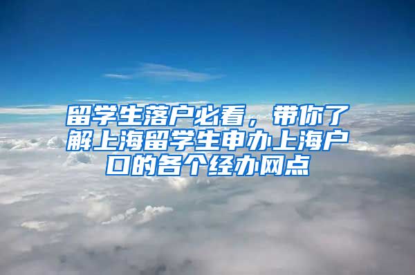 留學(xué)生落戶必看，帶你了解上海留學(xué)生申辦上海戶口的各個(gè)經(jīng)辦網(wǎng)點(diǎn)