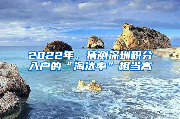 2022年，猜測深圳積分入戶的“淘汰率”相當(dāng)高