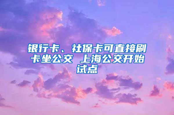 銀行卡、社?？芍苯铀⒖ㄗ?上海公交開(kāi)始試點(diǎn)