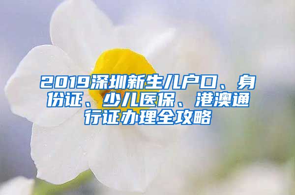 2019深圳新生兒戶口、身份證、少兒醫(yī)保、港澳通行證辦理全攻略