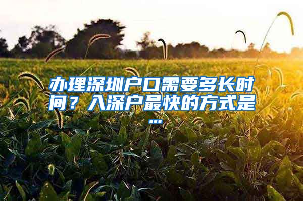 辦理深圳戶口需要多長(zhǎng)時(shí)間？入深戶最快的方式是…