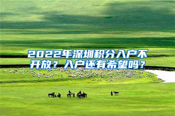 2022年深圳積分入戶不開放？入戶還有希望嗎？