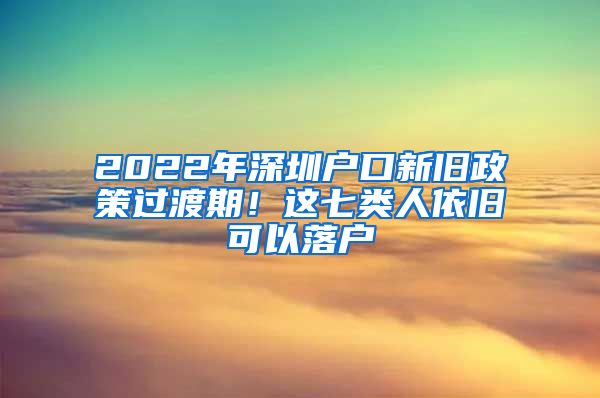 2022年深圳戶口新舊政策過渡期！這七類人依舊可以落戶