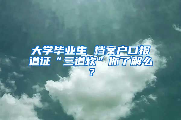 大學(xué)畢業(yè)生 檔案戶口報(bào)道證“三道坎”你了解么？