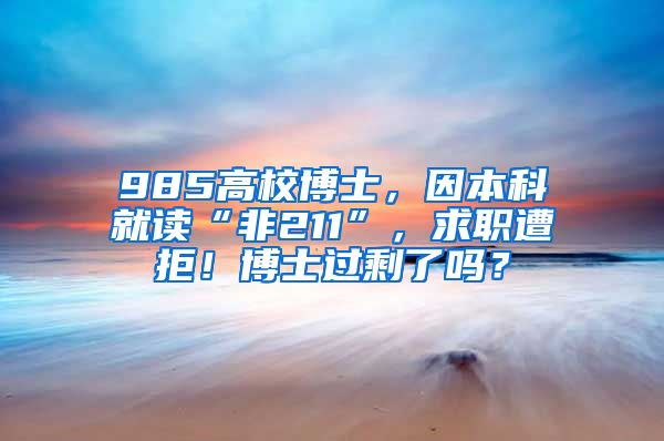 985高校博士，因本科就讀“非211”，求職遭拒！博士過剩了嗎？