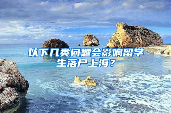 以下幾類問題會影響留學(xué)生落戶上海？