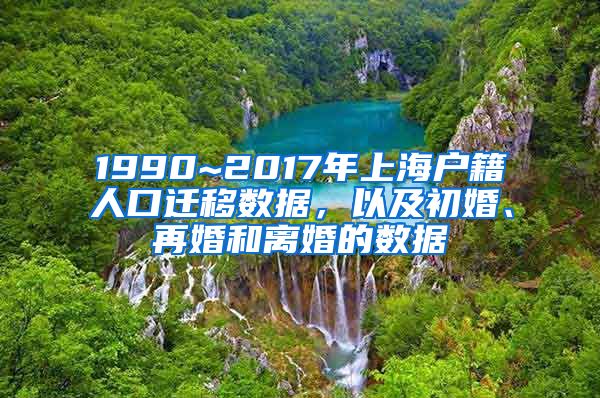 1990~2017年上海戶籍人口遷移數(shù)據(jù)，以及初婚、再婚和離婚的數(shù)據(jù)