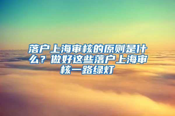 落戶上海審核的原則是什么？做好這些落戶上海審核一路綠燈