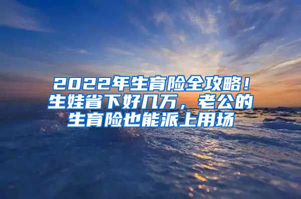 2022年生育險(xiǎn)全攻略！生娃省下好幾萬，老公的生育險(xiǎn)也能派上用場(chǎng)