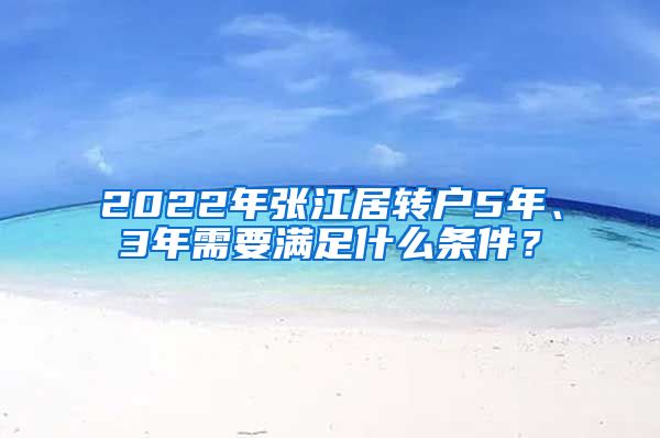 2022年張江居轉(zhuǎn)戶5年、3年需要滿足什么條件？