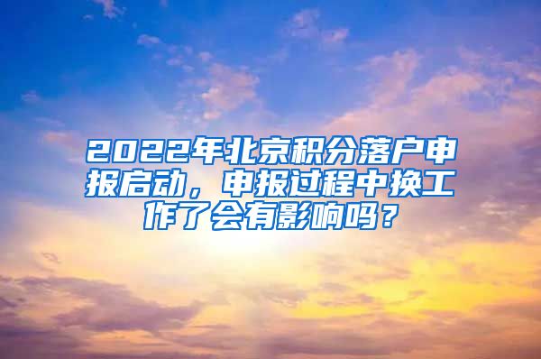 2022年北京積分落戶申報(bào)啟動(dòng)，申報(bào)過(guò)程中換工作了會(huì)有影響嗎？