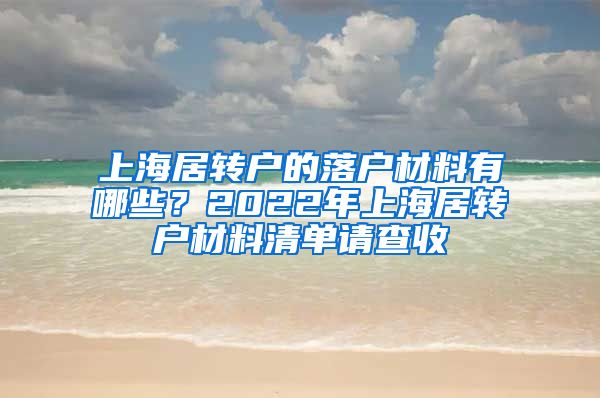 上海居轉(zhuǎn)戶的落戶材料有哪些？2022年上海居轉(zhuǎn)戶材料清單請(qǐng)查收