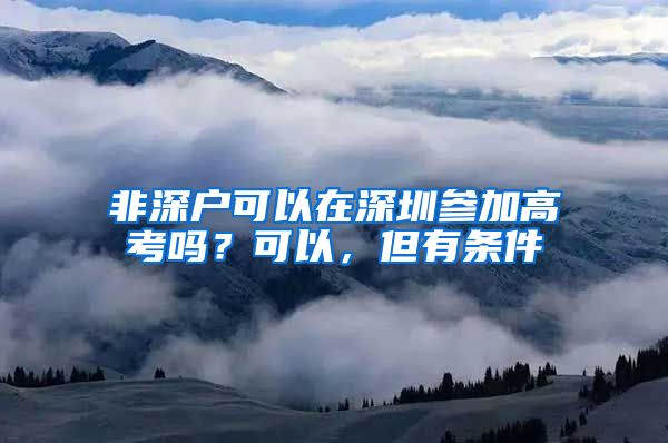 非深戶可以在深圳參加高考嗎？可以，但有條件