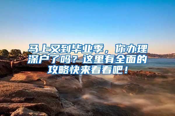 馬上又到畢業(yè)季，你辦理深戶了嗎？這里有全面的攻略快來看看吧！