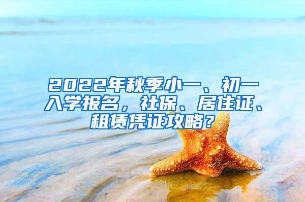 2022年秋季小一、初一入學(xué)報名，社保、居住證、租賃憑證攻略？