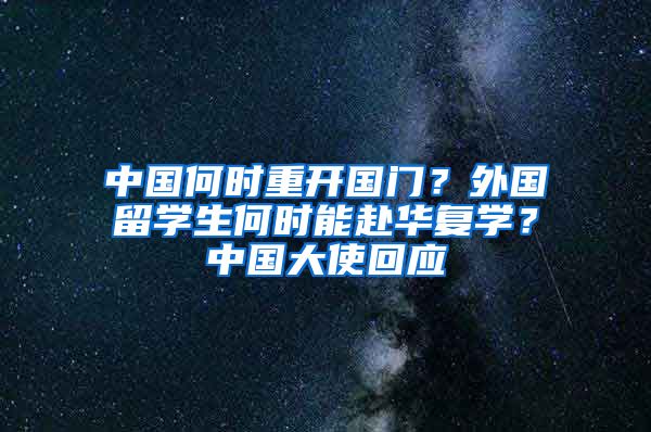 中國何時重開國門？外國留學生何時能赴華復學？中國大使回應