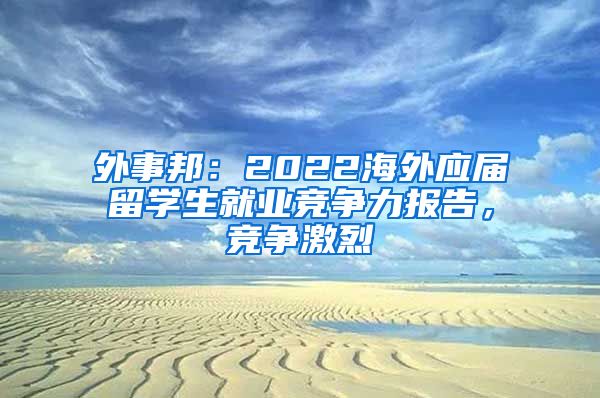 外事邦：2022海外應(yīng)屆留學(xué)生就業(yè)競爭力報告，競爭激烈