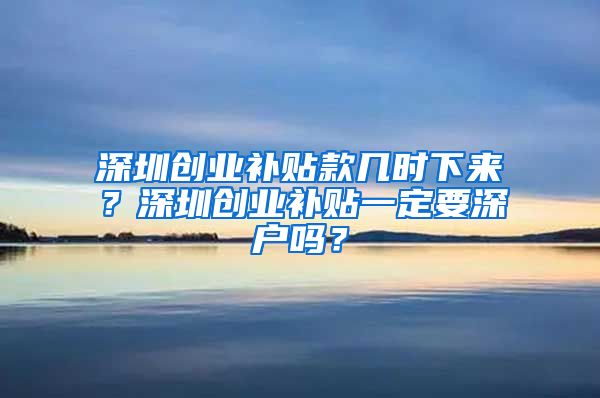 深圳創(chuàng)業(yè)補貼款幾時下來？深圳創(chuàng)業(yè)補貼一定要深戶嗎？