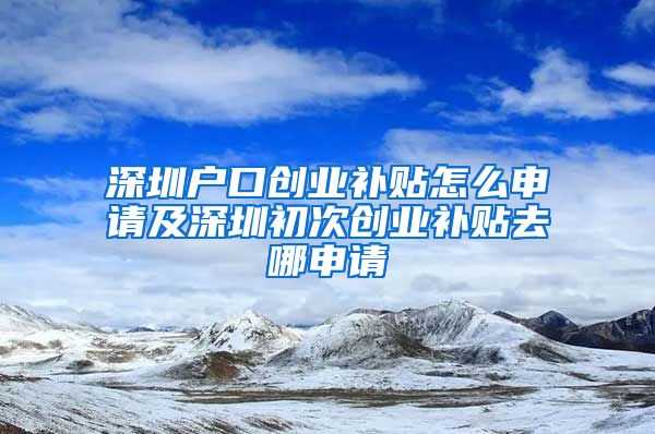 深圳戶口創(chuàng)業(yè)補貼怎么申請及深圳初次創(chuàng)業(yè)補貼去哪申請