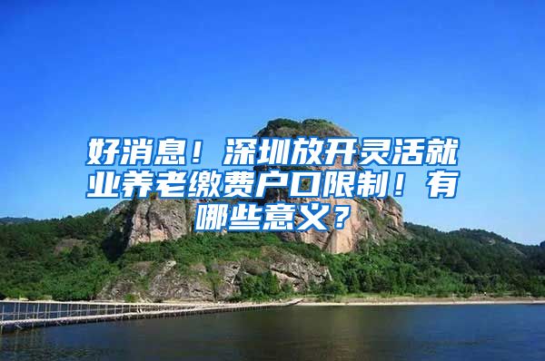 好消息！深圳放開靈活就業(yè)養(yǎng)老繳費戶口限制！有哪些意義？