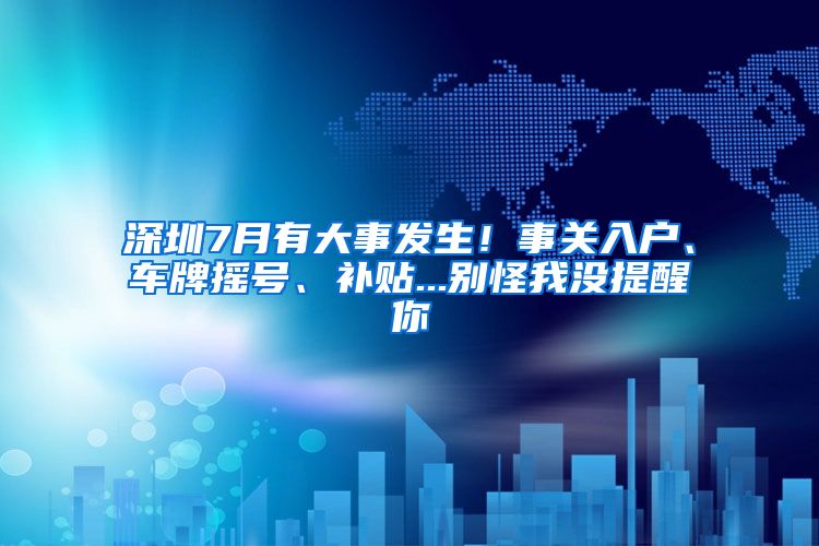 深圳7月有大事發(fā)生！事關(guān)入戶、車牌搖號(hào)、補(bǔ)貼...別怪我沒(méi)提醒你