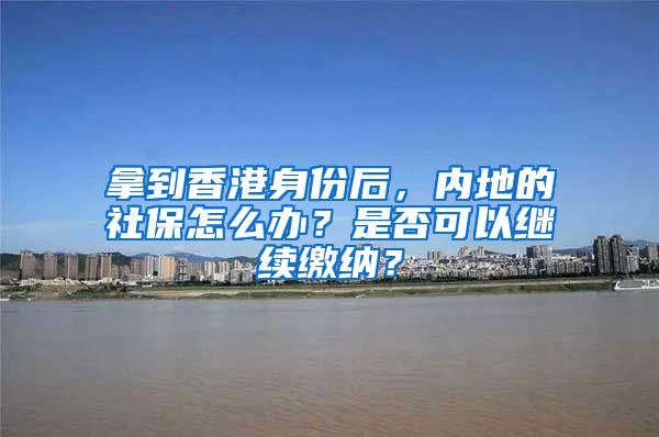 拿到香港身份后，內(nèi)地的社保怎么辦？是否可以繼續(xù)繳納？