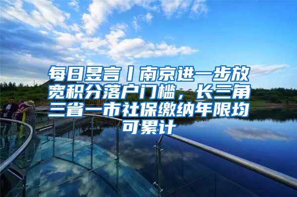 每日昱言丨南京進(jìn)一步放寬積分落戶門檻，長(zhǎng)三角三省一市社保繳納年限均可累計(jì)