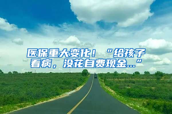 醫(yī)保重大變化！“給孩子看病，沒花自費(fèi)現(xiàn)金...”