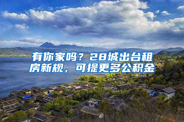 有你家嗎？28城出臺租房新規(guī)，可提更多公積金