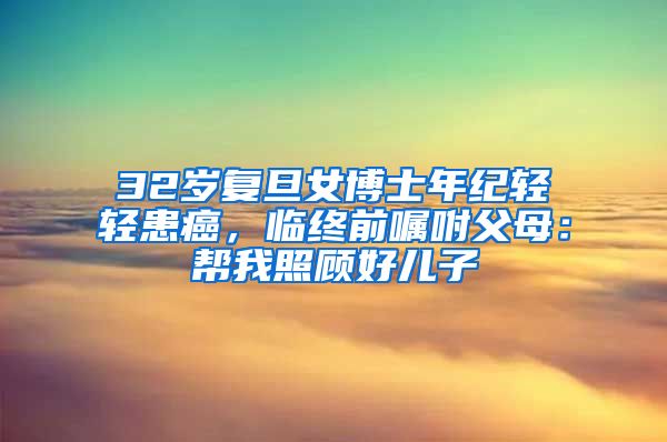 32歲復旦女博士年紀輕輕患癌，臨終前囑咐父母：幫我照顧好兒子