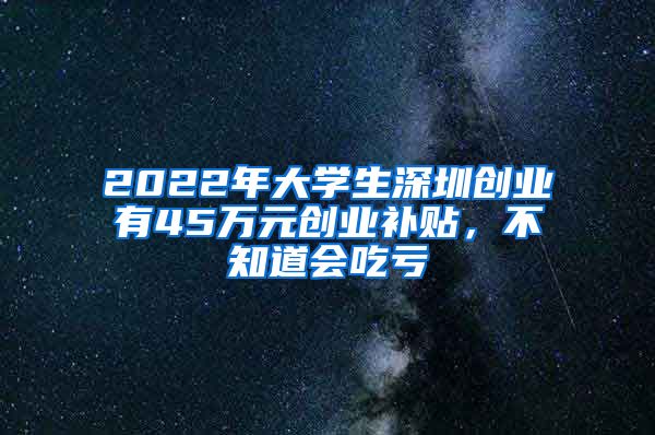 2022年大學(xué)生深圳創(chuàng)業(yè)有45萬元創(chuàng)業(yè)補貼，不知道會吃虧