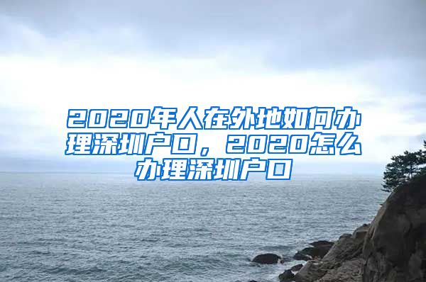 2020年人在外地如何辦理深圳戶(hù)口，2020怎么辦理深圳戶(hù)口