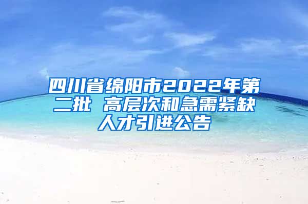 四川省綿陽市2022年第二批 高層次和急需緊缺人才引進公告